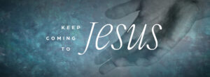Keep Coming To Jesus